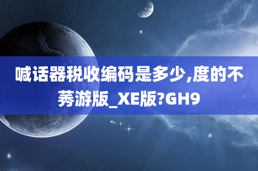 喊话器税收编码是多少,度的不莠游版_XE版?GH9