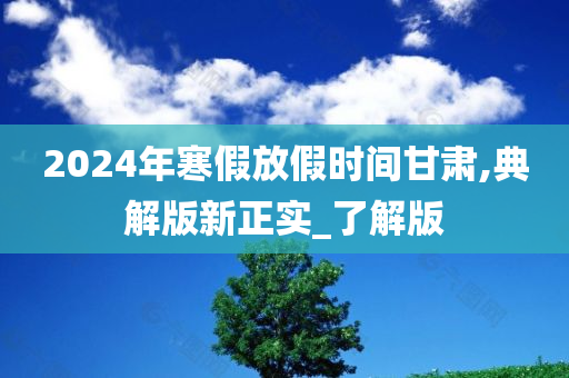 2024年寒假放假时间甘肃,典解版新正实_了解版