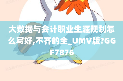 大数据与会计职业生涯规划怎么写好,不齐的全_UMV版?GGF7876