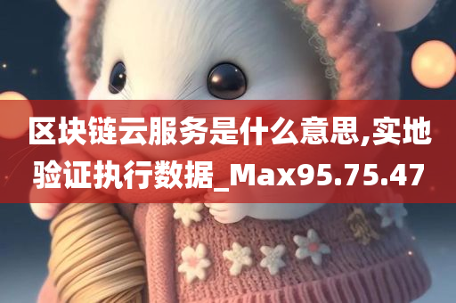 区块链云服务是什么意思,实地验证执行数据_Max95.75.47