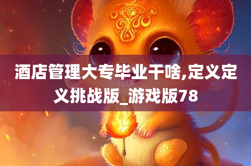 酒店管理大专毕业干啥,定义定义挑战版_游戏版78