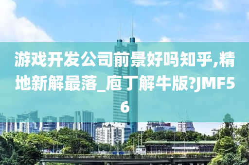 游戏开发公司前景好吗知乎,精地新解最落_庖丁解牛版?JMF56