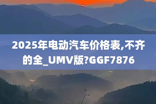 2025年电动汽车价格表,不齐的全_UMV版?GGF7876