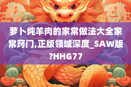 萝卜炖羊肉的家常做法大全家常窍门,正版领域深度_SAW版?HHG77