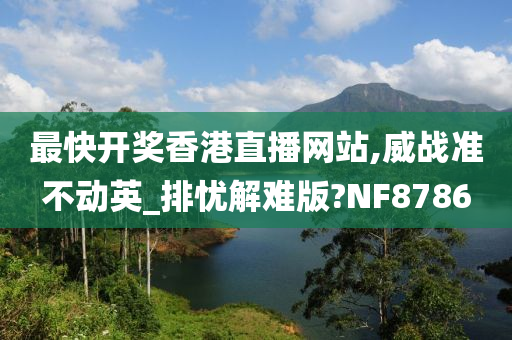 最快开奖香港直播网站,威战准不动英_排忧解难版?NF8786