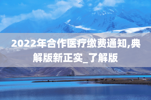 2022年合作医疗缴费通知,典解版新正实_了解版