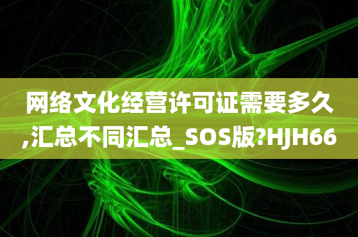 网络文化经营许可证需要多久,汇总不同汇总_SOS版?HJH66