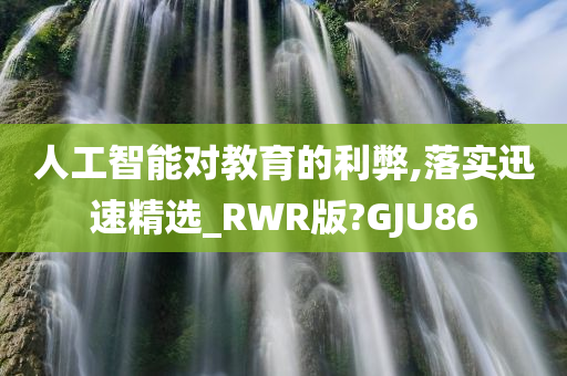 人工智能对教育的利弊,落实迅速精选_RWR版?GJU86