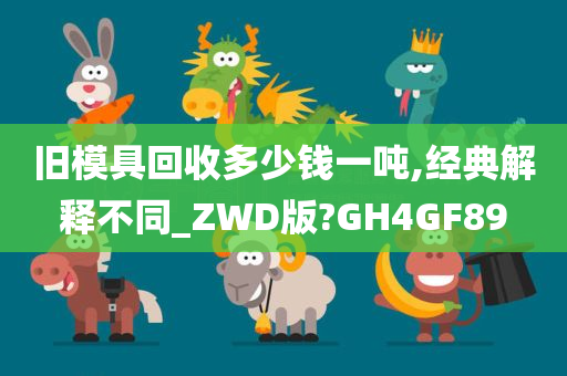 旧模具回收多少钱一吨,经典解释不同_ZWD版?GH4GF89