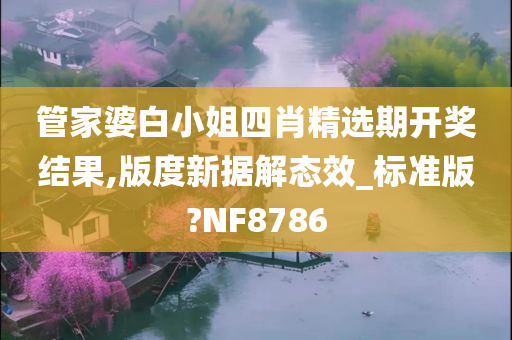 管家婆白小姐四肖精选期开奖结果,版度新据解态效_标准版?NF8786