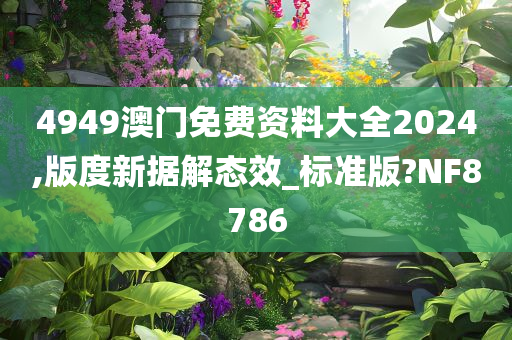 4949澳门免费资料大全2024,版度新据解态效_标准版?NF8786