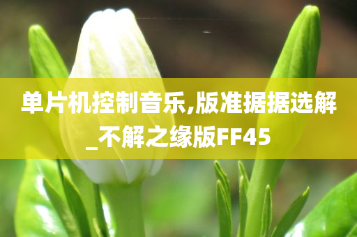 单片机控制音乐,版准据据选解_不解之缘版FF45