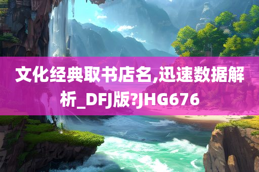 文化经典取书店名,迅速数据解析_DFJ版?JHG676