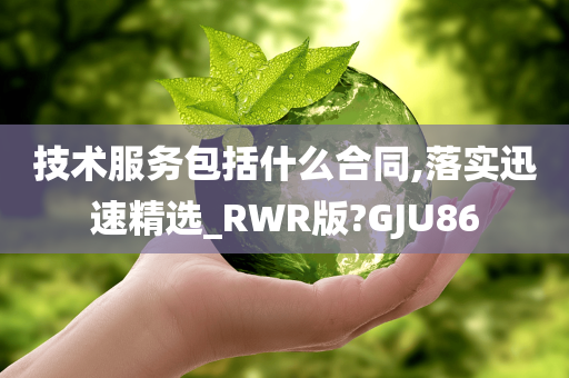 技术服务包括什么合同,落实迅速精选_RWR版?GJU86