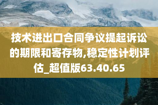 技术进出口合同争议提起诉讼的期限和寄存物,稳定性计划评估_超值版63.40.65