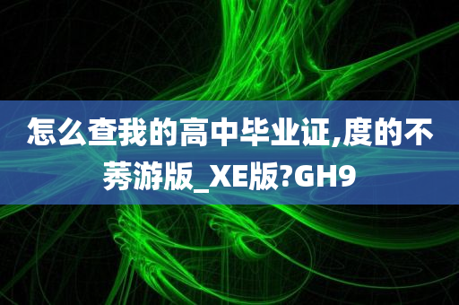 怎么查我的高中毕业证,度的不莠游版_XE版?GH9