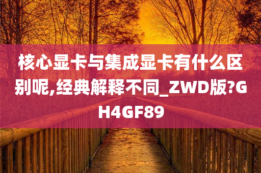 核心显卡与集成显卡有什么区别呢,经典解释不同_ZWD版?GH4GF89