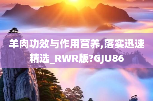 羊肉功效与作用营养,落实迅速精选_RWR版?GJU86