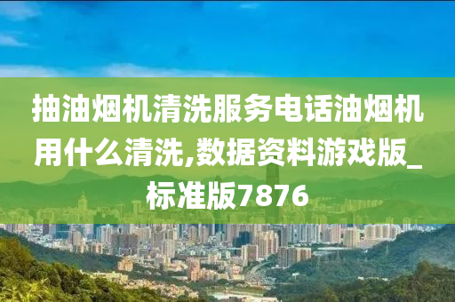 抽油烟机清洗服务电话油烟机用什么清洗,数据资料游戏版_标准版7876