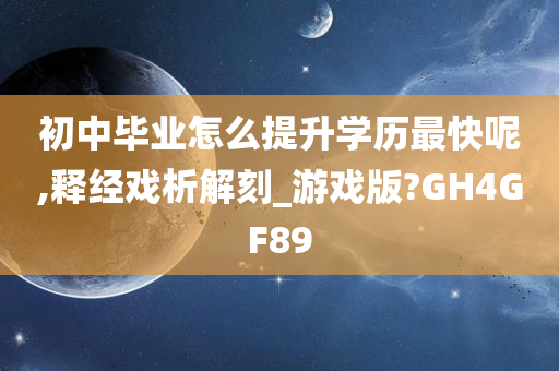 初中毕业怎么提升学历最快呢,释经戏析解刻_游戏版?GH4GF89