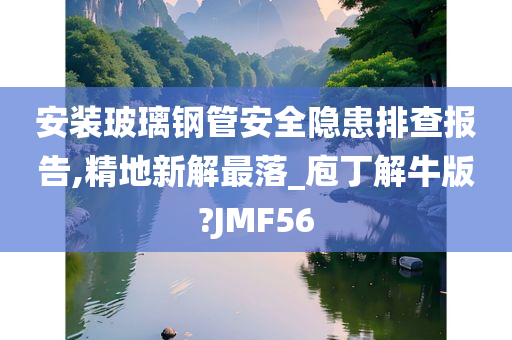 安装玻璃钢管安全隐患排查报告,精地新解最落_庖丁解牛版?JMF56