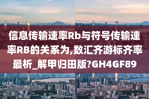 信息传输速率Rb与符号传输速率RB的关系为,数汇齐游标齐率最析_解甲归田版?GH4GF89