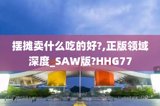 摆摊卖什么吃的好?,正版领域深度_SAW版?HHG77