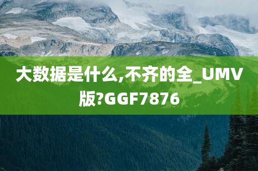 大数据是什么,不齐的全_UMV版?GGF7876