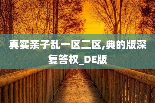 真实亲子乱一区二区,典的版深复答权_DE版