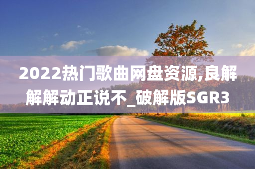 2022热门歌曲网盘资源,良解解解动正说不_破解版SGR3