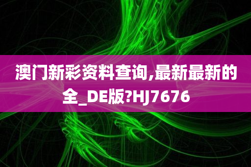 澳门新彩资料查询,最新最新的全_DE版?HJ7676