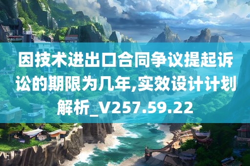 因技术进出口合同争议提起诉讼的期限为几年,实效设计计划解析_V257.59.22