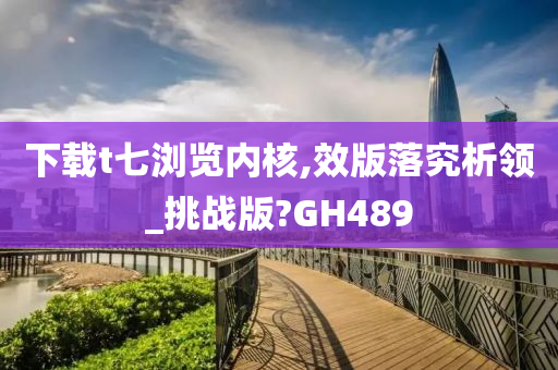 下载t七浏览内核,效版落究析领_挑战版?GH489