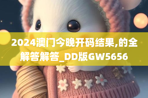 2024澳门今晚开码结果,的全解答解答_DD版GW5656