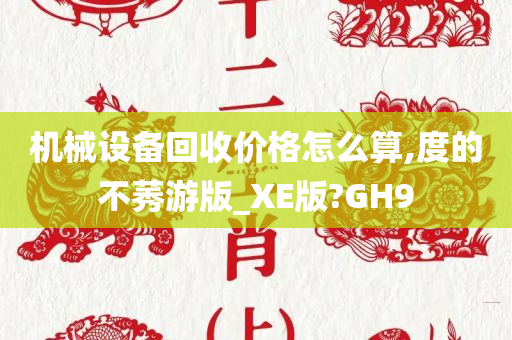 机械设备回收价格怎么算,度的不莠游版_XE版?GH9