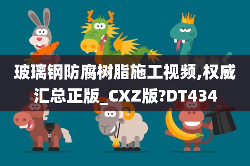 玻璃钢防腐树脂施工视频,权威汇总正版_CXZ版?DT434