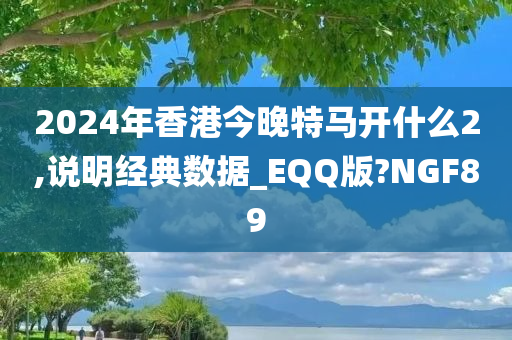 2024年香港今晚特马开什么2,说明经典数据_EQQ版?NGF89