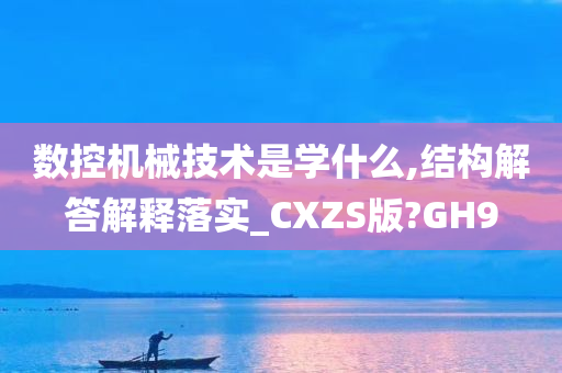 数控机械技术是学什么,结构解答解释落实_CXZS版?GH9