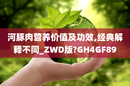 河豚肉营养价值及功效,经典解释不同_ZWD版?GH4GF89