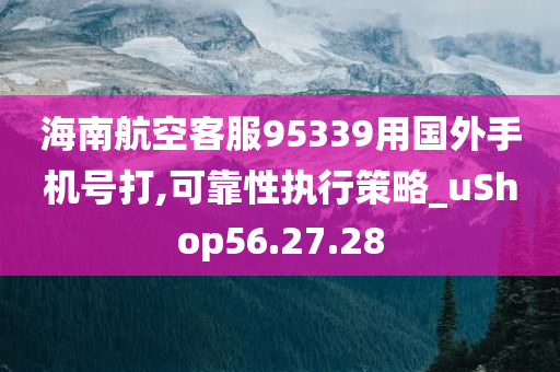 海南航空客服95339用国外手机号打,可靠性执行策略_uShop56.27.28