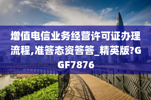 增值电信业务经营许可证办理流程,准答态资答答_精英版?GGF7876