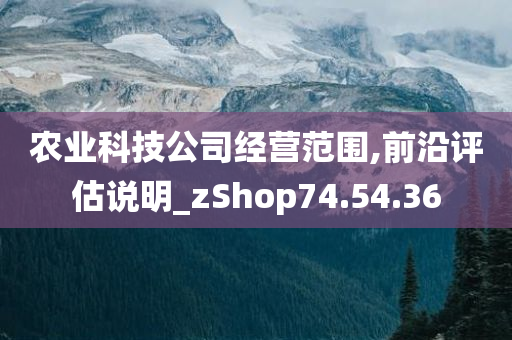 农业科技公司经营范围,前沿评估说明_zShop74.54.36