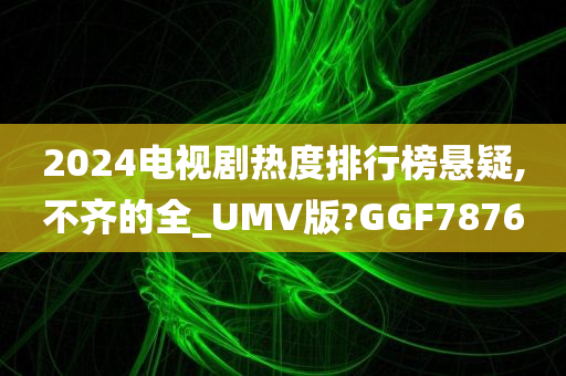 2024电视剧热度排行榜悬疑,不齐的全_UMV版?GGF7876