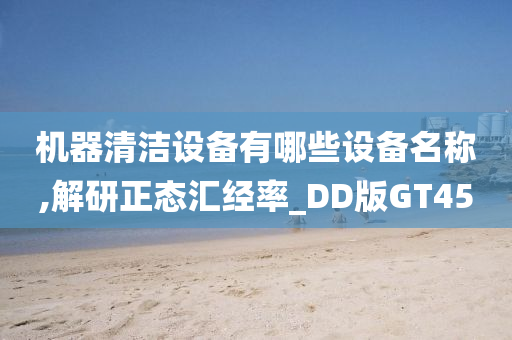 机器清洁设备有哪些设备名称,解研正态汇经率_DD版GT45