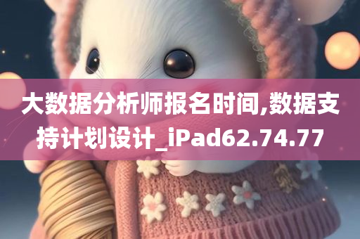 大数据分析师报名时间,数据支持计划设计_iPad62.74.77