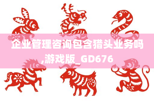 企业管理咨询包含猎头业务吗,游戏版_GD676