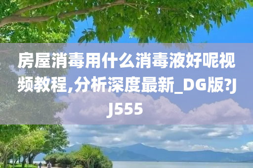 房屋消毒用什么消毒液好呢视频教程,分析深度最新_DG版?JJ555