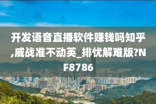 开发语音直播软件赚钱吗知乎,威战准不动英_排忧解难版?NF8786