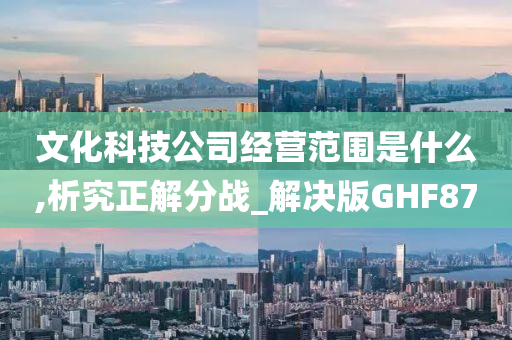 文化科技公司经营范围是什么,析究正解分战_解决版GHF87