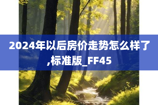 2024年以后房价走势怎么样了,标准版_FF45